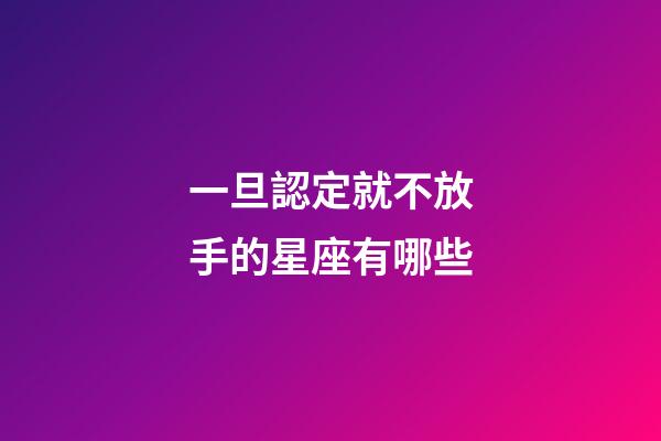 一旦認定就不放手的星座有哪些-第1張-星座運勢-玄機派