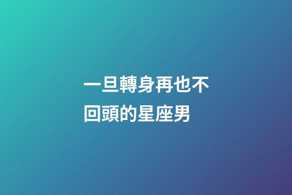 一旦轉身再也不回頭的星座男-第1張-星座運勢-玄機派
