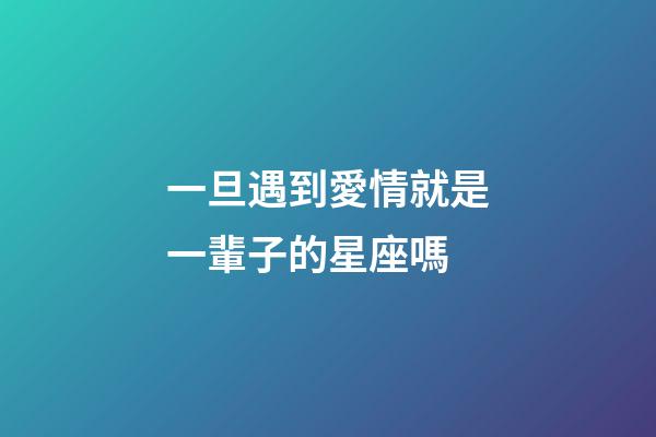 一旦遇到愛情就是一輩子的星座嗎-第1張-星座運勢-玄機派