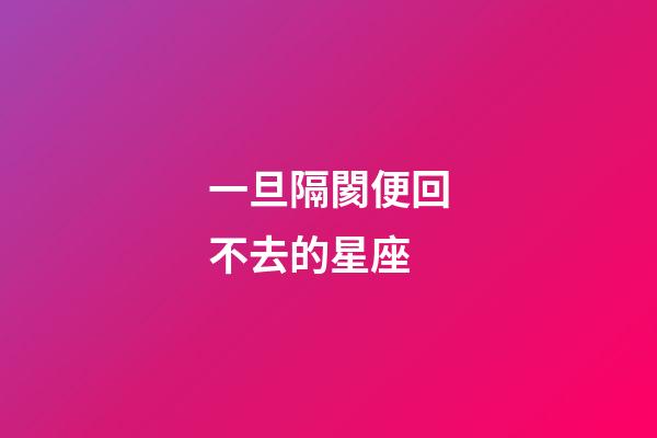 一旦隔閡便回不去的星座