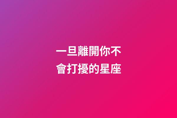 一旦離開你不會打擾的星座