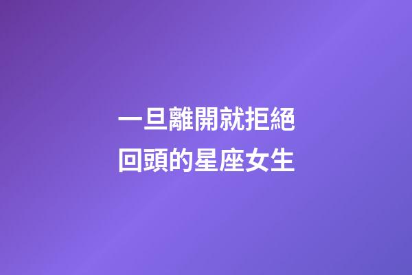 一旦離開就拒絕回頭的星座女生-第1張-星座運(yùn)勢(shì)-玄機(jī)派