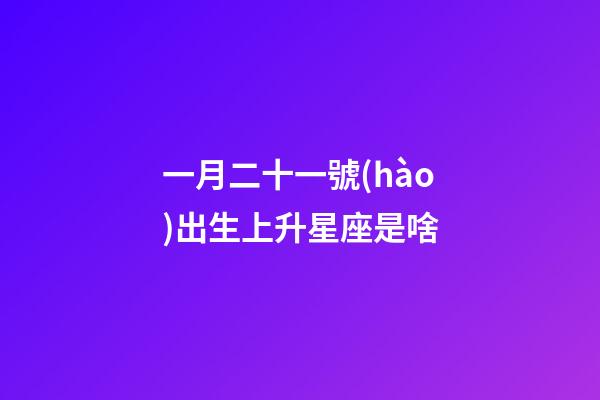 一月二十一號(hào)出生上升星座是啥-第1張-星座運(yùn)勢(shì)-玄機(jī)派