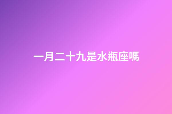 一月二十九是水瓶座嗎-第1張-星座運勢-玄機派