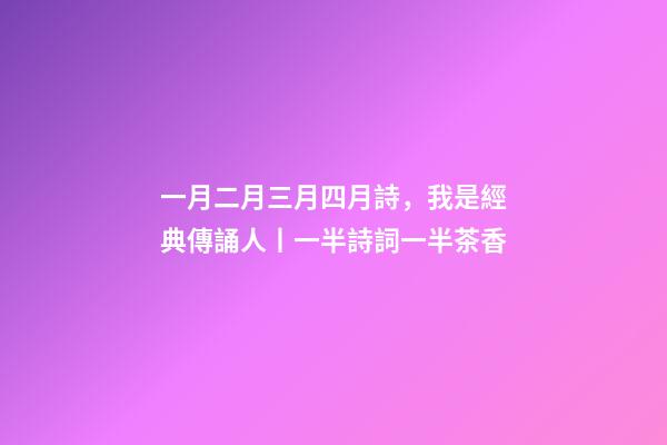 一月二月三月四月詩，我是經典傳誦人丨一半詩詞一半茶香-第1張-觀點-玄機派