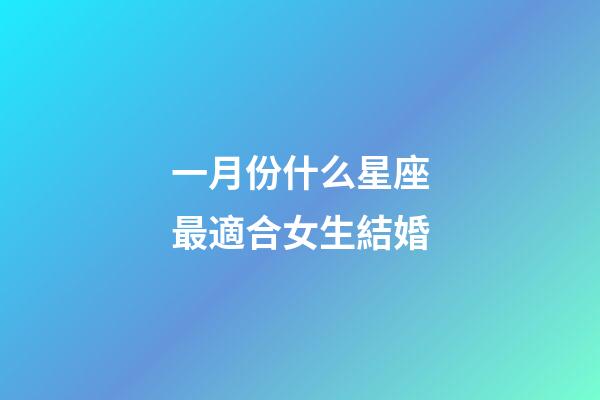 一月份什么星座最適合女生結婚-第1張-星座運勢-玄機派