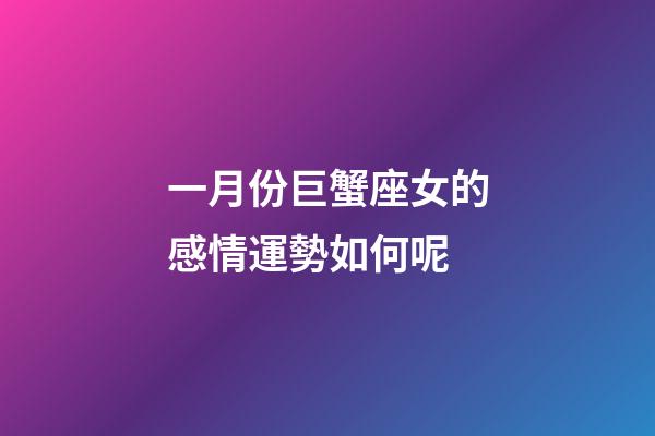 一月份巨蟹座女的感情運勢如何呢-第1張-星座運勢-玄機派