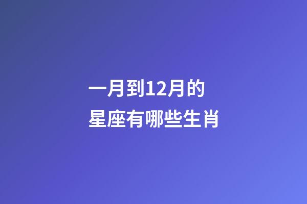 一月到12月的星座有哪些生肖-第1張-星座運勢-玄機派