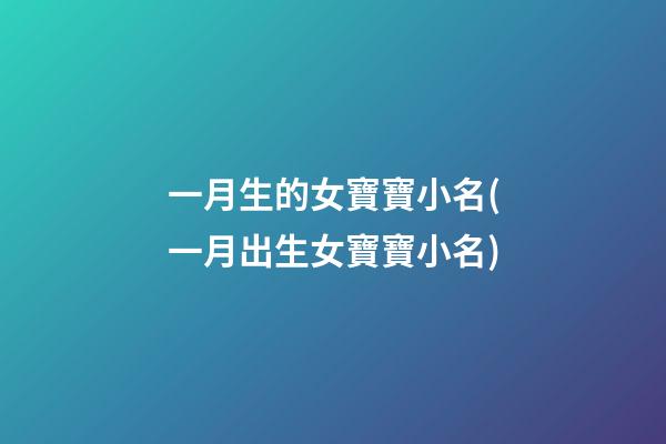 一月生的女寶寶小名(一月出生女寶寶小名)