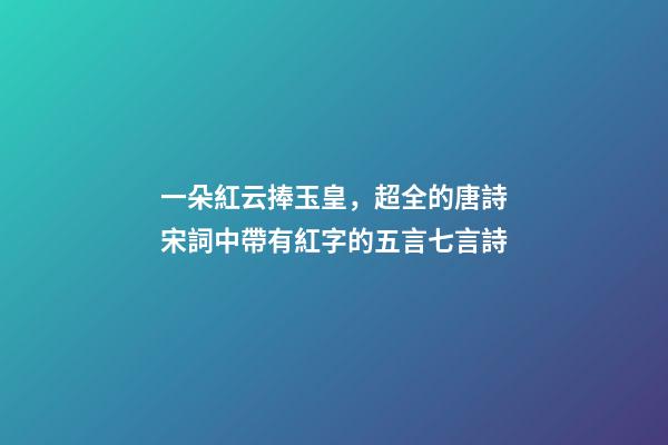 一朵紅云捧玉皇，超全的唐詩宋詞中帶有紅字的五言七言詩-第1張-觀點-玄機派