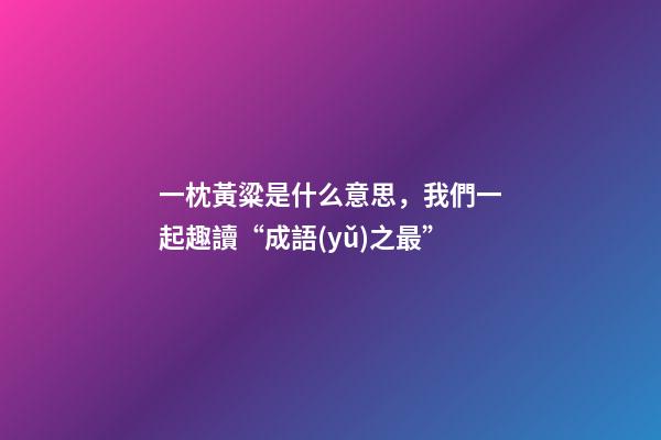 一枕黃粱是什么意思，我們一起趣讀“成語(yǔ)之最”-第1張-觀點(diǎn)-玄機(jī)派