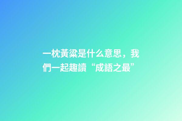 一枕黃粱是什么意思，我們一起趣讀“成語之最”-第1張-觀點-玄機派