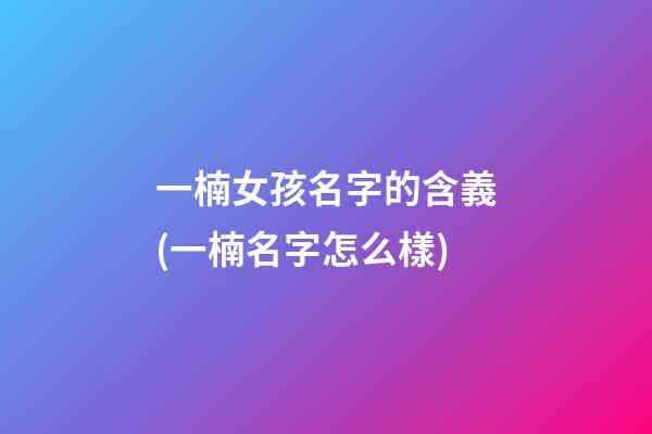 一楠女孩名字的含義(一楠名字怎么樣)