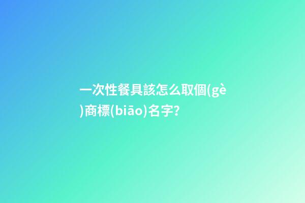 一次性餐具該怎么取個(gè)商標(biāo)名字？-第1張-商標(biāo)起名-玄機(jī)派