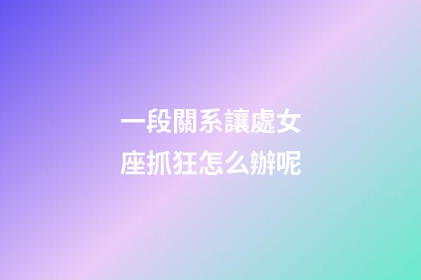 一段關系讓處女座抓狂怎么辦呢-第1張-星座運勢-玄機派