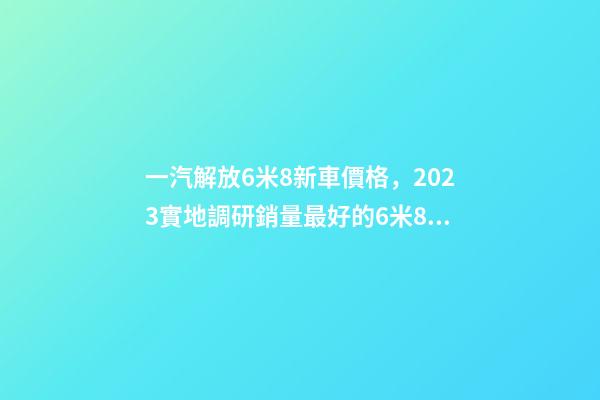 一汽解放6米8新車價格，2023實地調研銷量最好的6米8載貨車是哪個品牌-第1張-觀點-玄機派