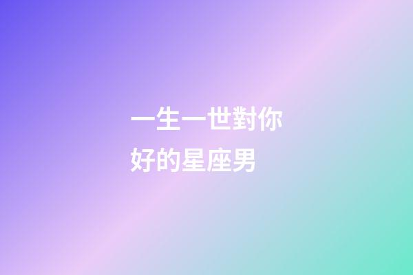 一生一世對你好的星座男-第1張-星座運勢-玄機派