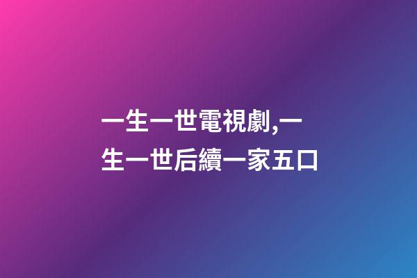 一生一世電視劇,一生一世后續一家五口-第1張-觀點-玄機派