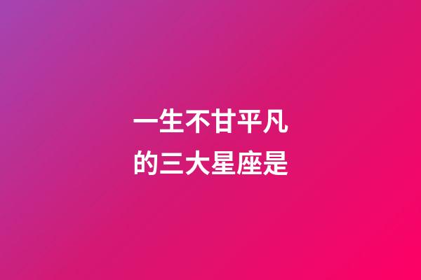 一生不甘平凡的三大星座是-第1張-星座運勢-玄機派