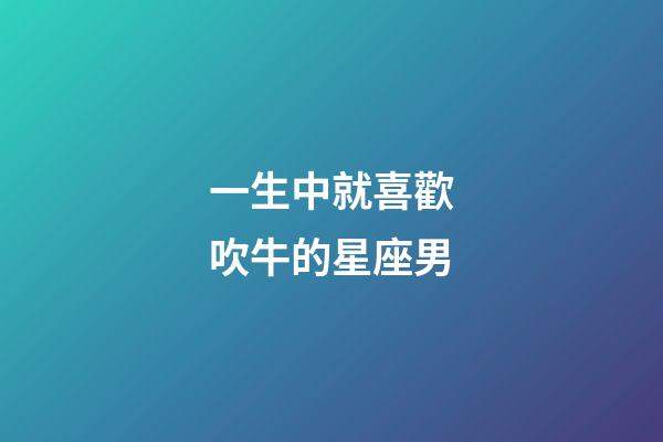 一生中就喜歡吹牛的星座男-第1張-星座運(yùn)勢(shì)-玄機(jī)派
