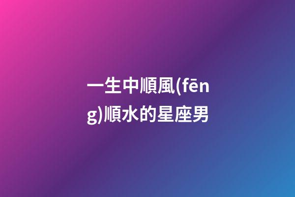 一生中順風(fēng)順水的星座男-第1張-星座運勢-玄機派