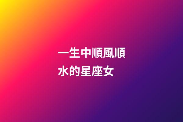 一生中順風順水的星座女-第1張-星座運勢-玄機派