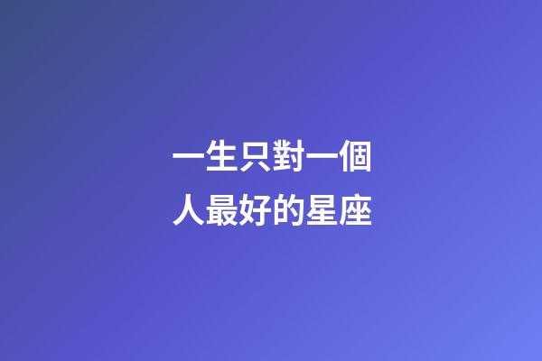 一生只對一個人最好的星座-第1張-星座運勢-玄機派