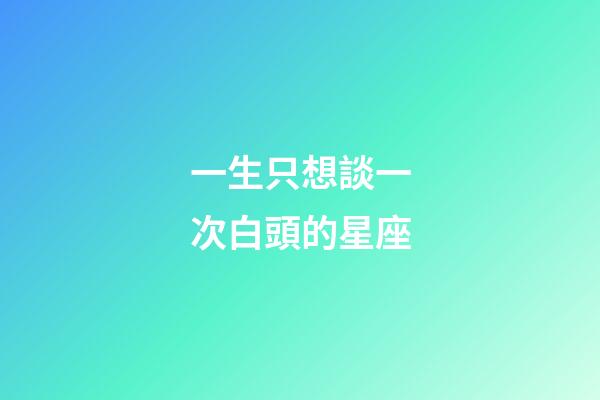 一生只想談一次白頭的星座-第1張-星座運勢-玄機派