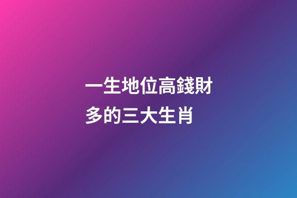 一生地位高錢財多的三大生肖-第1張-觀點-玄機派