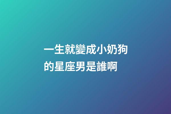 一生就變成小奶狗的星座男是誰啊-第1張-星座運勢-玄機派