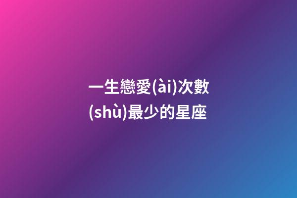 一生戀愛(ài)次數(shù)最少的星座-第1張-星座運(yùn)勢(shì)-玄機(jī)派