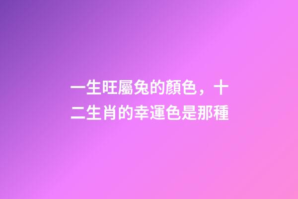 一生旺屬兔的顏色，十二生肖的幸運色是那種-第1張-觀點-玄機派