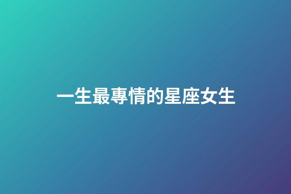 一生最專情的星座女生-第1張-星座運勢-玄機派