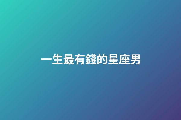 一生最有錢的星座男-第1張-星座運勢-玄機派