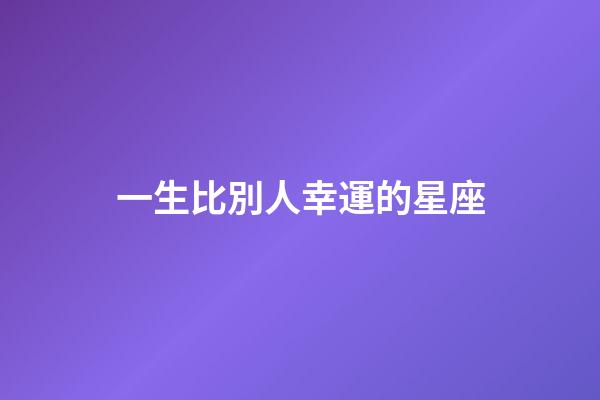 一生比別人幸運的星座-第1張-星座運勢-玄機派