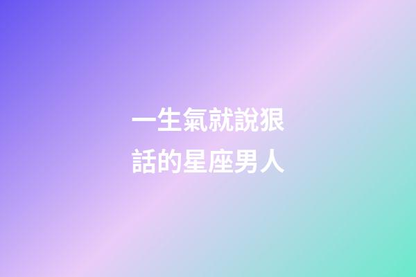 一生氣就說狠話的星座男人-第1張-星座運(yùn)勢(shì)-玄機(jī)派