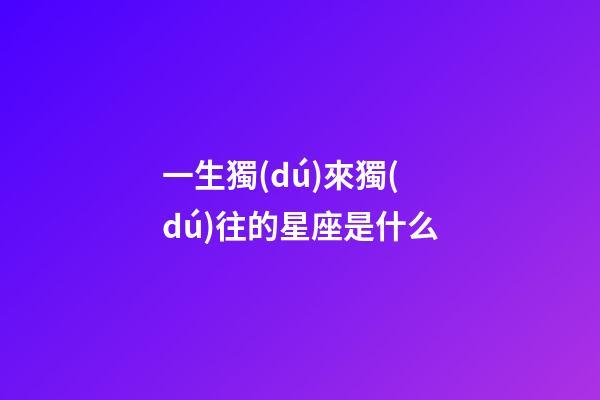 一生獨(dú)來獨(dú)往的星座是什么-第1張-星座運(yùn)勢-玄機(jī)派