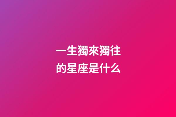 一生獨來獨往的星座是什么