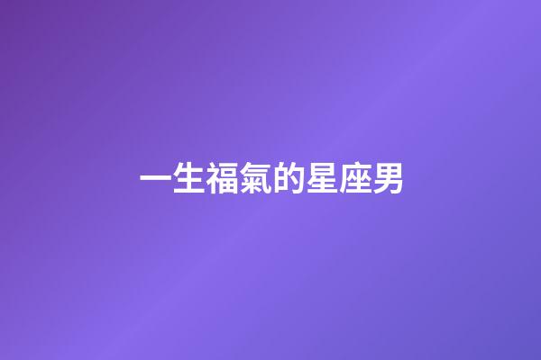 一生福氣的星座男-第1張-星座運(yùn)勢(shì)-玄機(jī)派