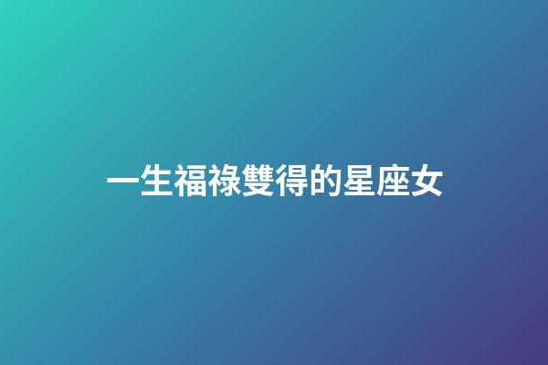 一生福祿雙得的星座女-第1張-星座運勢-玄機派