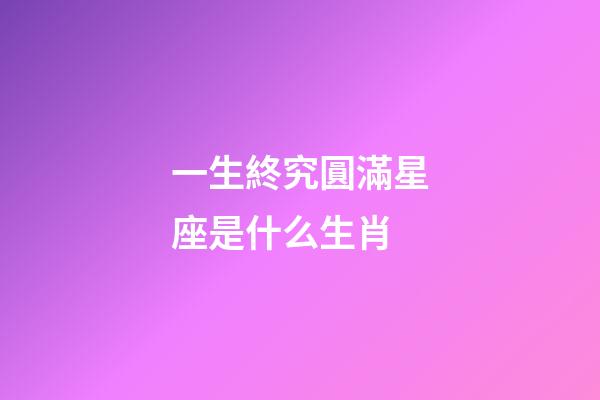 一生終究圓滿星座是什么生肖