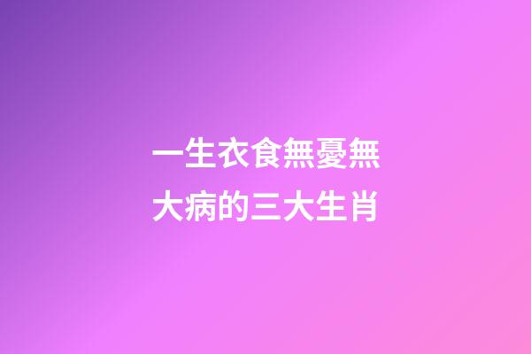 一生衣食無憂無大病的三大生肖-第1張-觀點-玄機派