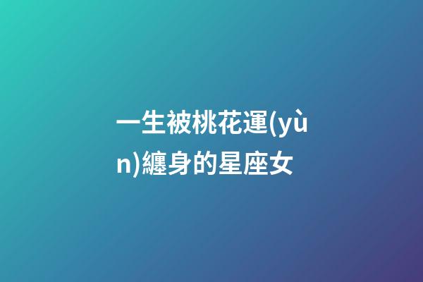 一生被桃花運(yùn)纏身的星座女-第1張-星座運(yùn)勢(shì)-玄機(jī)派