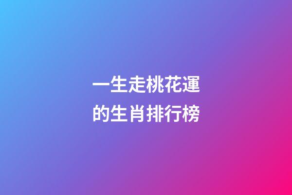 一生走桃花運的生肖排行榜-第1張-觀點-玄機派