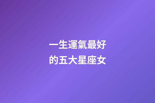 一生運氣最好的五大星座女-第1張-星座運勢-玄機派