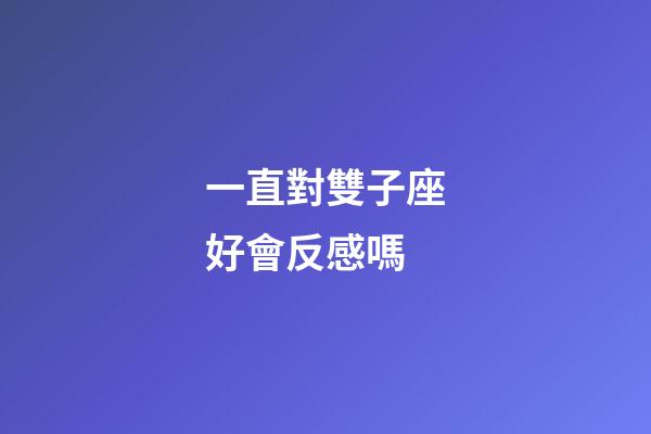 一直對雙子座好會反感嗎-第1張-星座運(yùn)勢-玄機(jī)派