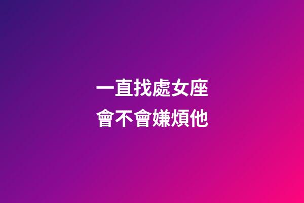 一直找處女座會不會嫌煩他-第1張-星座運勢-玄機派