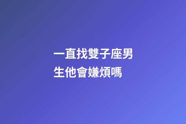 一直找雙子座男生他會嫌煩嗎-第1張-星座運勢-玄機派