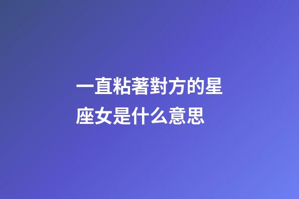 一直粘著對方的星座女是什么意思-第1張-星座運(yùn)勢-玄機(jī)派
