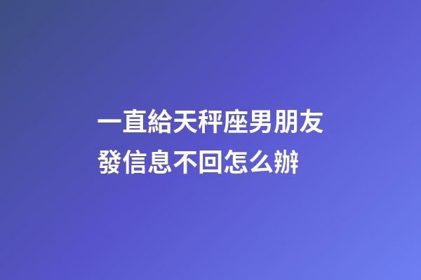 一直給天秤座男朋友發信息不回怎么辦-第1張-星座運勢-玄機派